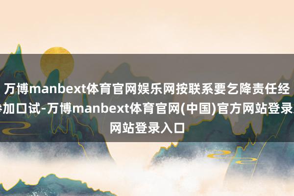 万博manbext体育官网娱乐网按联系要乞降责任经过参加口试-万博manbext体育官网(中国)官方网站登录入口
