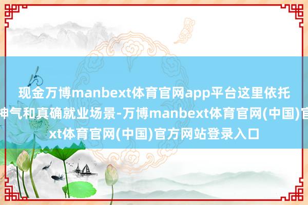 现金万博manbext体育官网app平台这里依托专科的医疗康复神气和真确就业场景-万博manbext体育官网(中国)官方网站登录入口