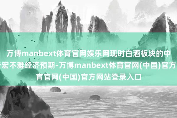 万博manbext体育官网娱乐网现时白酒板块的中枢催化仍在于宏不雅经济预期-万博manbext体育官网(中国)官方网站登录入口