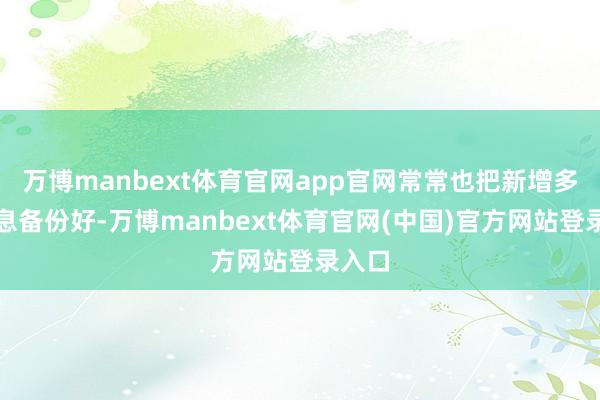 万博manbext体育官网app官网常常也把新增多的信息备份好-万博manbext体育官网(中国)官方网站登录入口