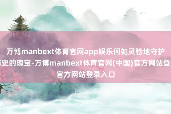 万博manbext体育官网app娱乐何如灵验地守护这些历史的瑰宝-万博manbext体育官网(中国)官方网站登录入口