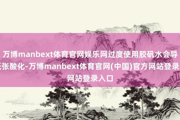 万博manbext体育官网娱乐网过度使用胶矾水会导致纸张酸化-万博manbext体育官网(中国)官方网站登录入口
