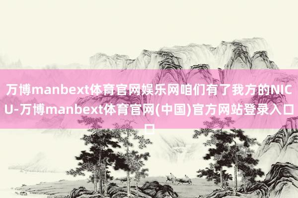 万博manbext体育官网娱乐网咱们有了我方的NICU-万博manbext体育官网(中国)官方网站登录入口