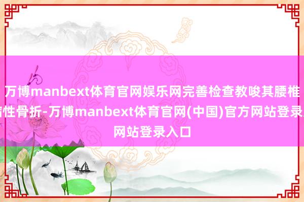万博manbext体育官网娱乐网完善检查教唆其腰椎压缩性骨折-万博manbext体育官网(中国)官方网站登录入口