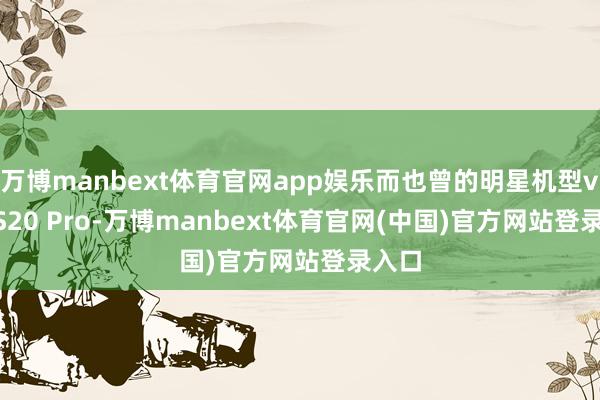 万博manbext体育官网app娱乐而也曾的明星机型vivo S20 Pro-万博manbext体育官网(中国)官方网站登录入口