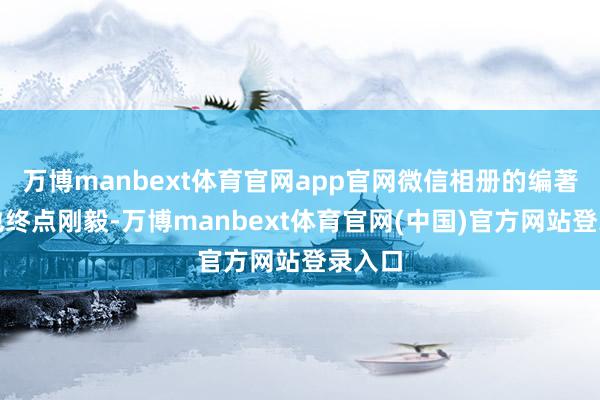 万博manbext体育官网app官网微信相册的编著功能也终点刚毅-万博manbext体育官网(中国)官方网站登录入口