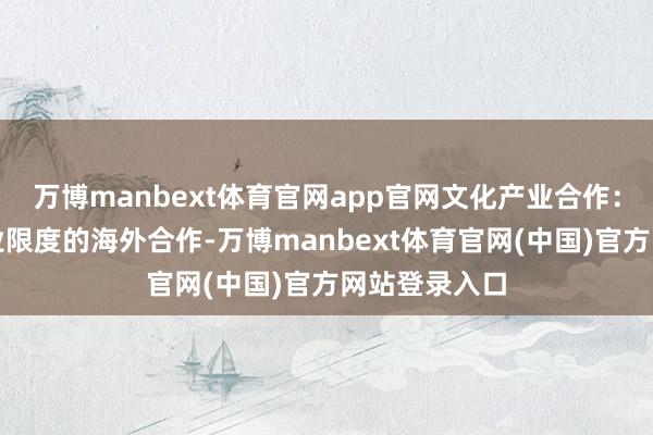 万博manbext体育官网app官网文化产业合作：推动文化产业限度的海外合作-万博manbext体育官网(中国)官方网站登录入口