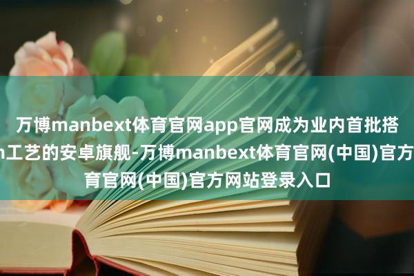 万博manbext体育官网app官网成为业内首批搭载台积电2nm工艺的安卓旗舰-万博manbext体育官网(中国)官方网站登录入口