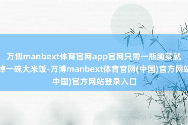 万博manbext体育官网app官网只需一瓶腌菜就能唐突干掉一碗大米饭-万博manbext体育官网(中国)官方网站登录入口