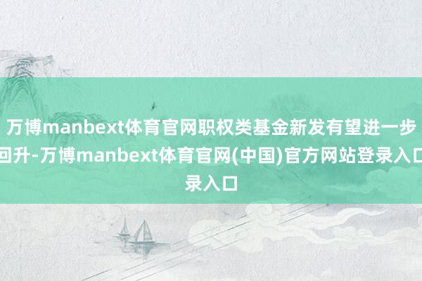 万博manbext体育官网职权类基金新发有望进一步回升-万博manbext体育官网(中国)官方网站登录入口
