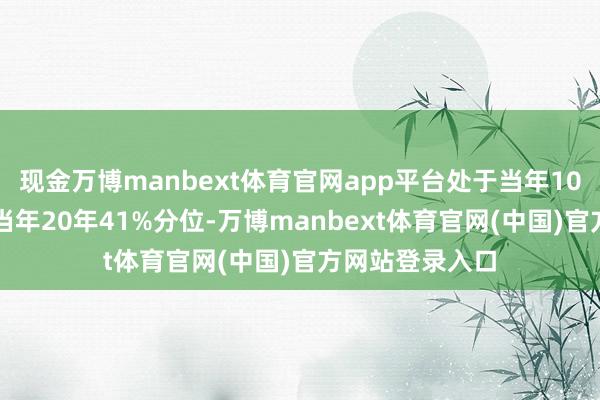 现金万博manbext体育官网app平台处于当年10年54%分位、当年20年41%分位-万博manbext体育官网(中国)官方网站登录入口