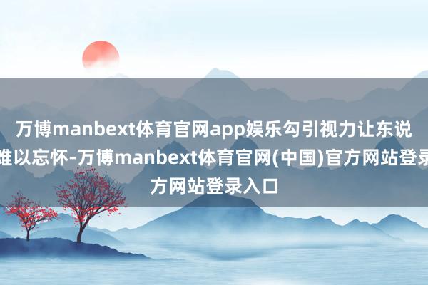 万博manbext体育官网app娱乐勾引视力让东说念主难以忘怀-万博manbext体育官网(中国)官方网站登录入口
