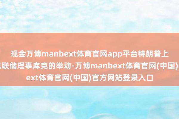 现金万博manbext体育官网app平台特朗普上周试图辞退好意思联储理事库克的举动-万博manbext体育官网(中国)官方网站登录入口