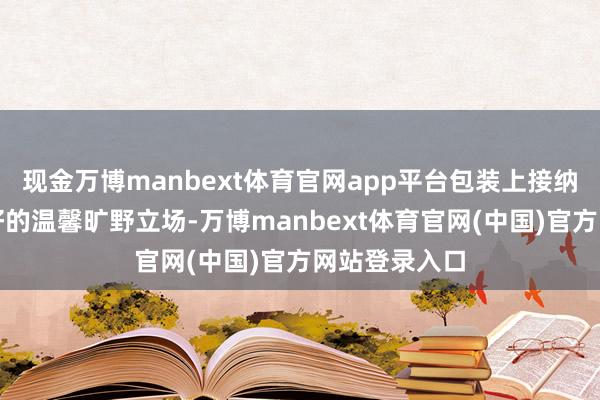 现金万博manbext体育官网app平台包装上接纳越南父母偏好的温馨旷野立场-万博manbext体育官网(中国)官方网站登录入口