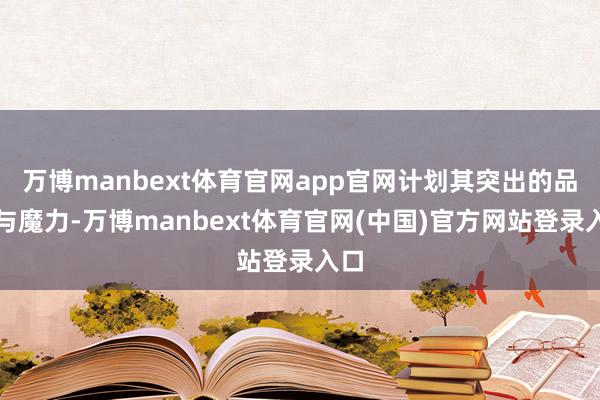 万博manbext体育官网app官网计划其突出的品位与魔力-万博manbext体育官网(中国)官方网站登录入口