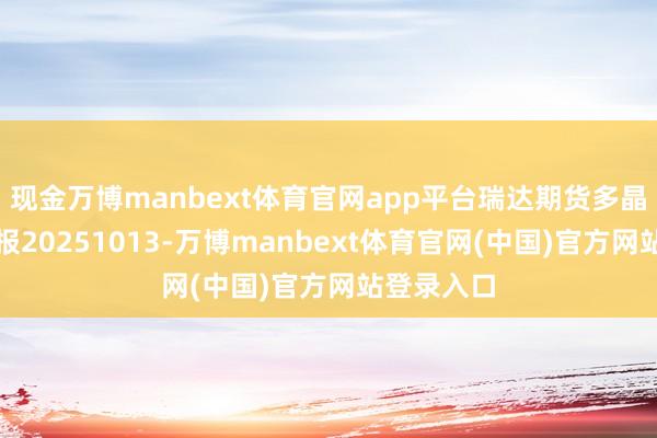 现金万博manbext体育官网app平台瑞达期货多晶硅产业日报20251013-万博manbext体育官网(中国)官方网站登录入口