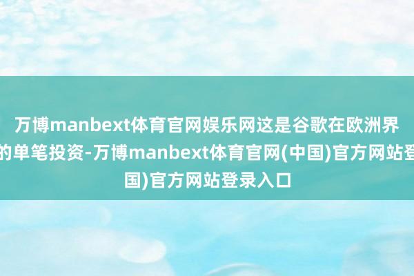 万博manbext体育官网娱乐网这是谷歌在欧洲界限最大的单笔投资-万博manbext体育官网(中国)官方网站登录入口