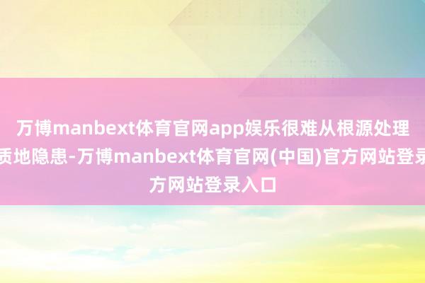 万博manbext体育官网app娱乐很难从根源处理建筑质地隐患-万博manbext体育官网(中国)官方网站登录入口