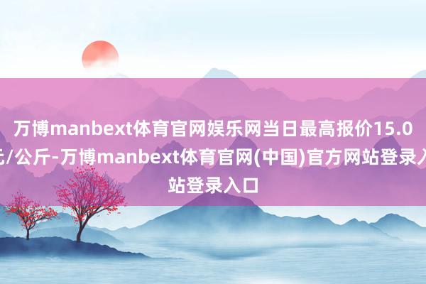 万博manbext体育官网娱乐网当日最高报价15.00元/公斤-万博manbext体育官网(中国)官方网站登录入口
