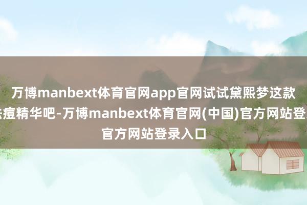 万博manbext体育官网app官网试试黛熙梦这款净颜祛痘精华吧-万博manbext体育官网(中国)官方网站登录入口