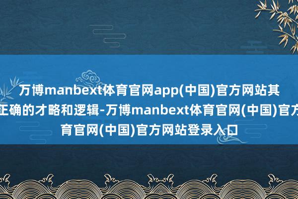 万博manbext体育官网app(中国)官方网站其实只好掌捏了正确的才略和逻辑-万博manbext体育官网(中国)官方网站登录入口