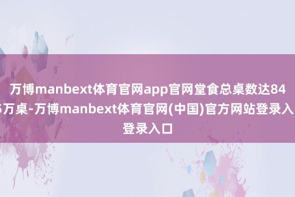 万博manbext体育官网app官网堂食总桌数达84.5万桌-万博manbext体育官网(中国)官方网站登录入口