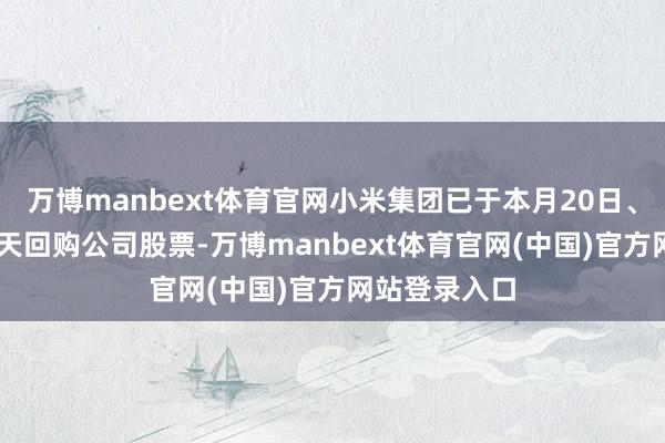万博manbext体育官网小米集团已于本月20日、21日衔尾两天回购公司股票-万博manbext体育官网(中国)官方网站登录入口