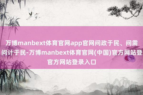 万博manbext体育官网app官网问政于民、问需于民、问计于民-万博manbext体育官网(中国)官方网站登录入口